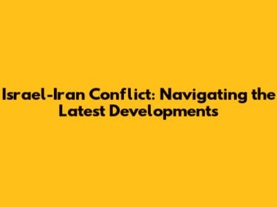 Israel-Iran Conflict: Navigating the Latest Developments
