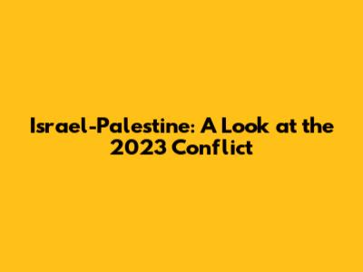 Israel-Palestine: A Look at the 2023 Conflict