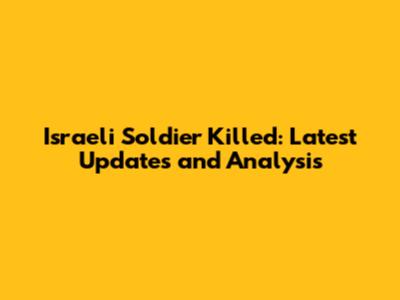 Israeli Soldier Killed: Latest Updates and Analysis