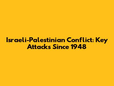 Israeli-Palestinian Conflict: Key Attacks Since 1948