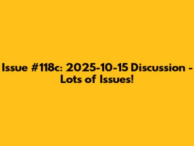 Issue #118c: 2025-10-15 Discussion - Lots of Issues!