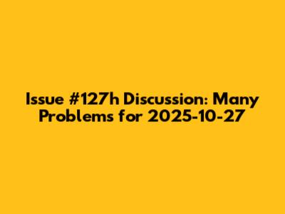 Issue #127h Discussion: Many Problems for 2025-10-27