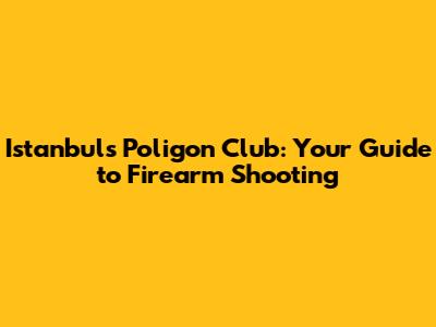 Istanbul's Poligon Club: Your Guide to Firearm Shooting