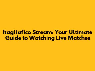 Itagliafico Stream: Your Ultimate Guide to Watching Live Matches