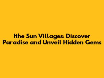 Ithe Sun Villages: Discover Paradise and Unveil Hidden Gems