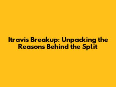 Itravis Breakup: Unpacking the Reasons Behind the Split