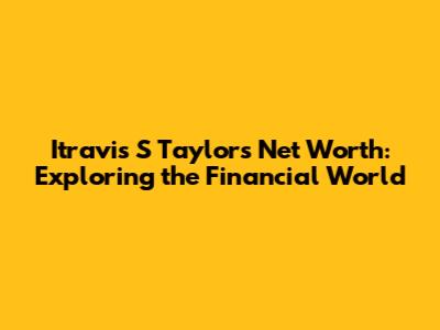 Itravis S Taylor's Net Worth: Exploring the Financial World
