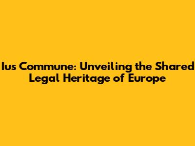 Ius Commune: Unveiling the Shared Legal Heritage of Europe