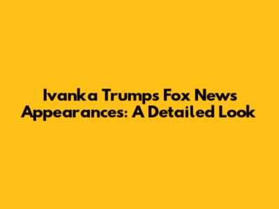 Ivanka Trump's Fox News Appearances: A Detailed Look