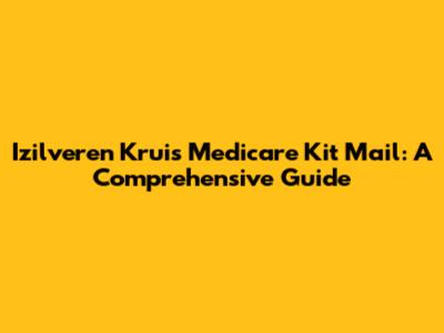 Izilveren Kruis Medicare Kit Mail: A Comprehensive Guide