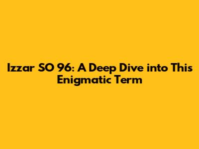 Izzar SO 96: A Deep Dive into This Enigmatic Term