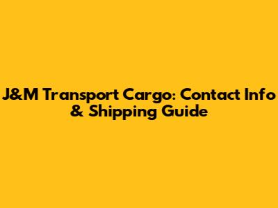 J&M Transport Cargo: Contact Info & Shipping Guide