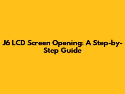J6 LCD Screen Opening: A Step-by-Step Guide