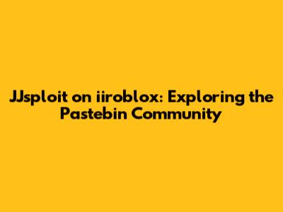 JJsploit on iiroblox: Exploring the Pastebin Community