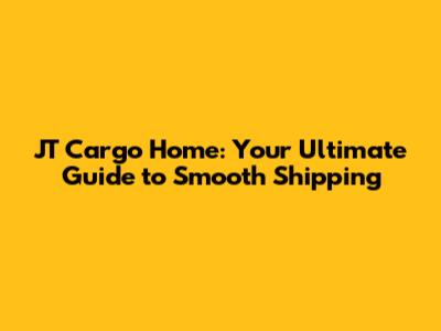 JT Cargo Home: Your Ultimate Guide to Smooth Shipping