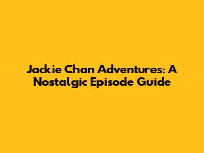 Jackie Chan Adventures: A Nostalgic Episode Guide