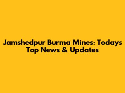 Jamshedpur Burma Mines: Today's Top News & Updates