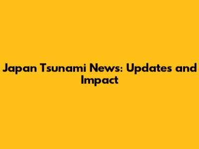 Japan Tsunami News: Updates and Impact