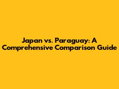 Japan vs. Paraguay: A Comprehensive Comparison Guide