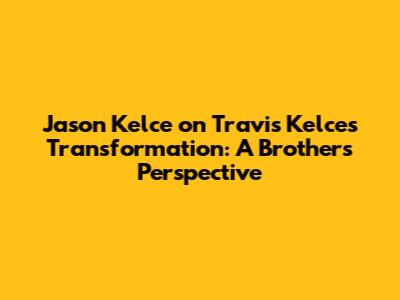 Jason Kelce on Travis Kelce's Transformation: A Brother's Perspective