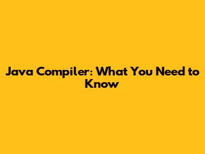 Java Compiler: What You Need to Know