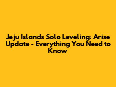 Jeju Island's Solo Leveling: Arise Update - Everything You Need to Know