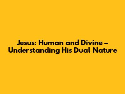 Jesus: Human and Divine – Understanding His Dual Nature
