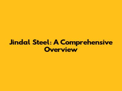 Jindal Steel: A Comprehensive Overview