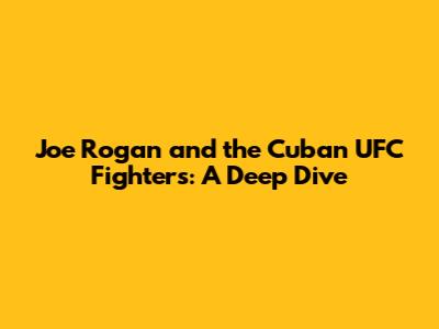 Joe Rogan and the Cuban UFC Fighters: A Deep Dive
