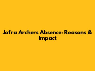 Jofra Archer's Absence: Reasons & Impact