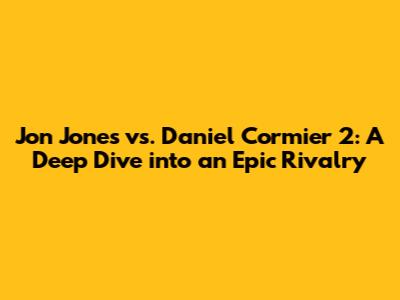 Jon Jones vs. Daniel Cormier 2: A Deep Dive into an Epic Rivalry