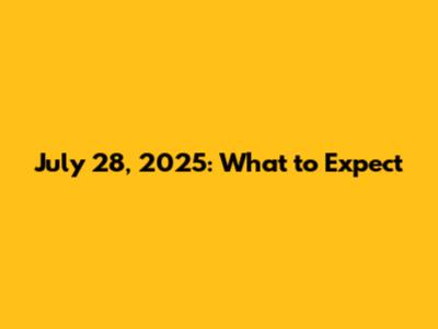 July 28, 2025: What to Expect