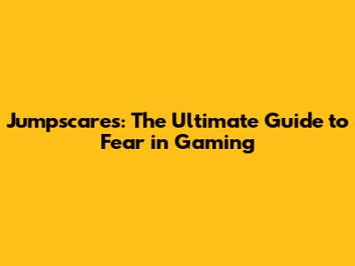 Jumpscares: The Ultimate Guide to Fear in Gaming