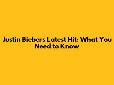 Justin Bieber's Latest Hit: What You Need to Know