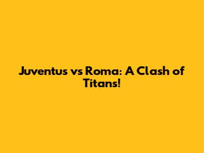Juventus vs Roma: A Clash of Titans!
