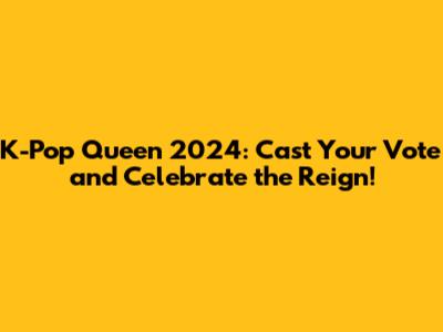 K-Pop Queen 2024: Cast Your Vote and Celebrate the Reign!