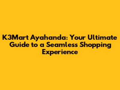 K3Mart Ayahanda: Your Ultimate Guide to a Seamless Shopping Experience