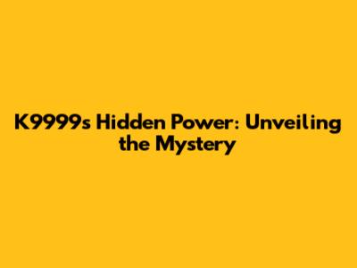 K9999's Hidden Power: Unveiling the Mystery