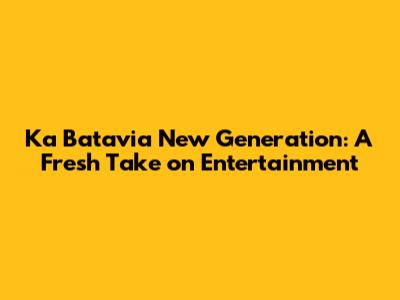 Ka Batavia New Generation: A Fresh Take on Entertainment