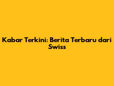 Kabar Terkini: Berita Terbaru dari Swiss