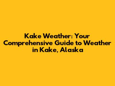 Kake Weather: Your Comprehensive Guide to Weather in Kake, Alaska
