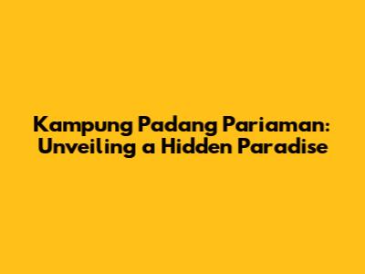 Kampung Padang Pariaman: Unveiling a Hidden Paradise