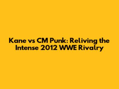 Kane vs CM Punk: Reliving the Intense 2012 WWE Rivalry