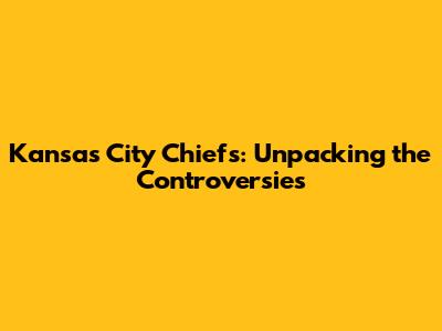 Kansas City Chiefs: Unpacking the Controversies