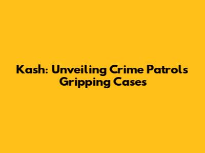 Kash: Unveiling Crime Patrol's Gripping Cases