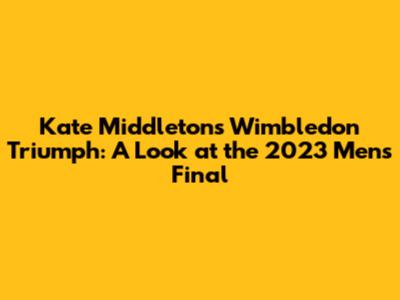 Kate Middleton's Wimbledon Triumph: A Look at the 2023 Men's Final