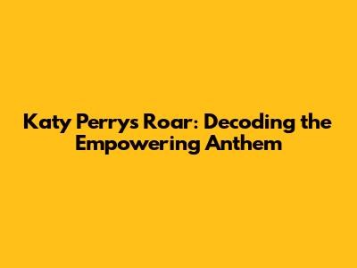 Katy Perry's Roar: Decoding the Empowering Anthem