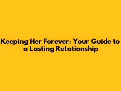 Keeping Her Forever: Your Guide to a Lasting Relationship