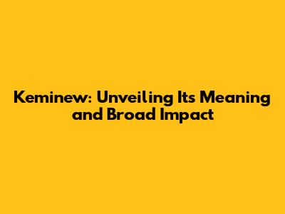 Keminew: Unveiling Its Meaning and Broad Impact