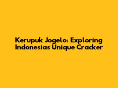 Kerupuk Jogelo: Exploring Indonesia's Unique Cracker